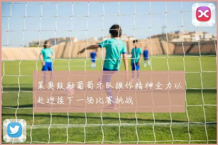 莱奥鼓励葡萄牙队振作精神全力以赴迎接下一场比赛挑战