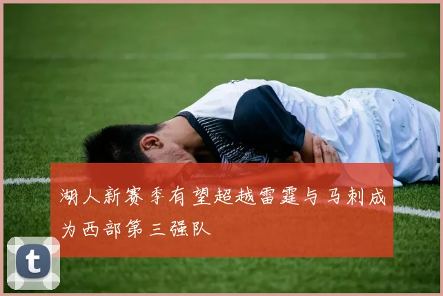湖人新赛季有望超越雷霆与马刺成为西部第三强队