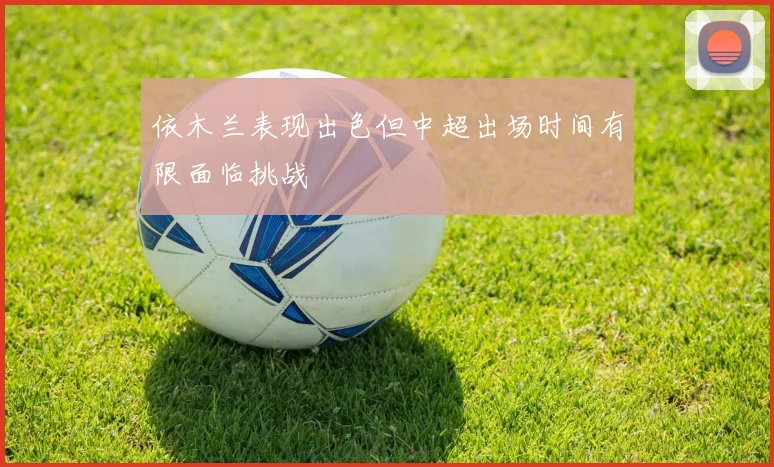 依木兰表现出色但中超出场时间有限面临挑战