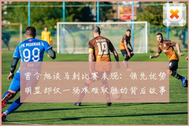 曾令旭谈马刺比赛表现：领先优势明显却仅一场艰难取胜的背后故事