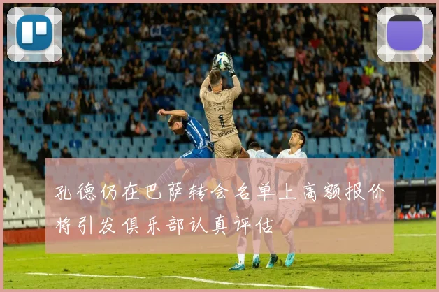 孔德仍在巴萨转会名单上高额报价将引发俱乐部认真评估