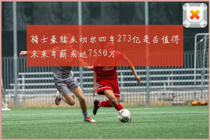 骑士豪赌米切尔四年273亿是否值得未来年薪或达7550万