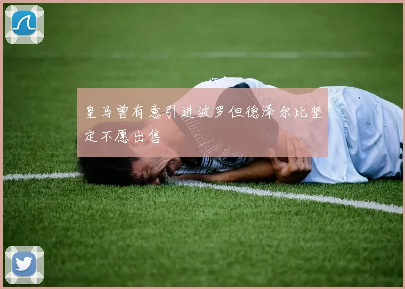 皇马曾有意引进波罗但德泽尔比坚定不愿出售