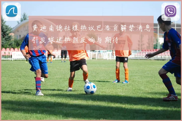 费迪南德社媒热议巴洛贡解禁消息引发球迷热烈反响与期待