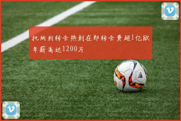 托纳利转会热刺在即转会费超1亿欧年薪高达1200万