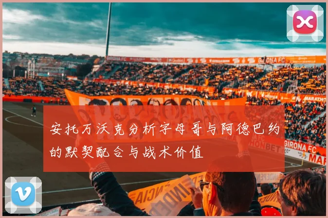 安托万沃克分析字母哥与阿德巴约的默契配合与战术价值