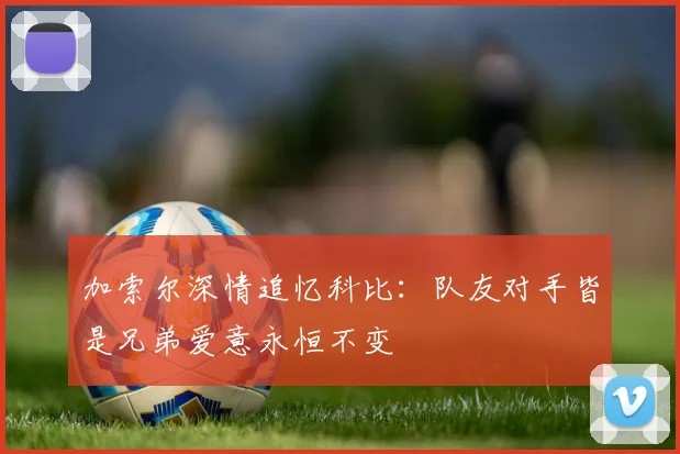 加索尔深情追忆科比：队友对手皆是兄弟爱意永恒不变